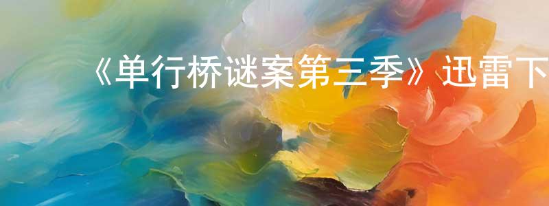 陈尔杰的动漫综艺大全,《单行桥谜案第三季》迅雷下载/在线观看-犯罪历史-美剧天堂